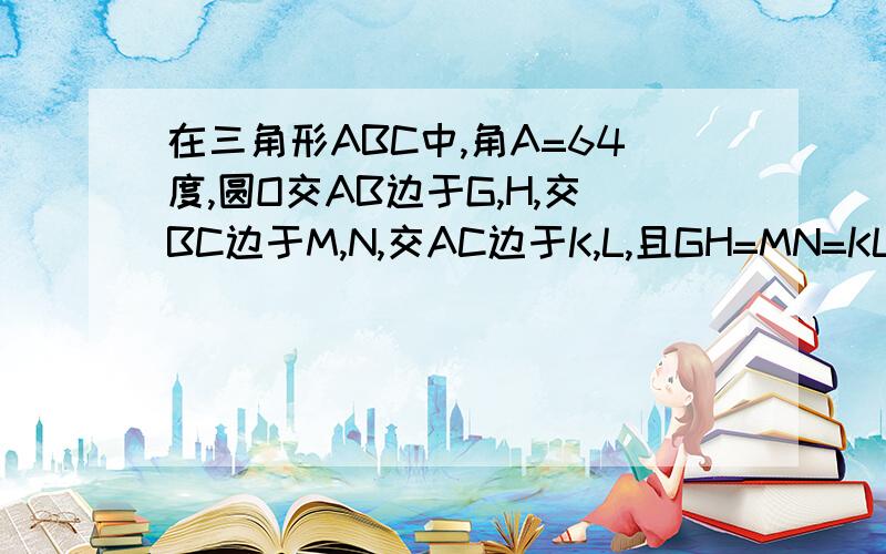 在三角形ABC中,角A=64度,圆O交AB边于G,H,交BC边于M,N,交AC边于K,L,且GH=MN=KL,求角BOC的度数.