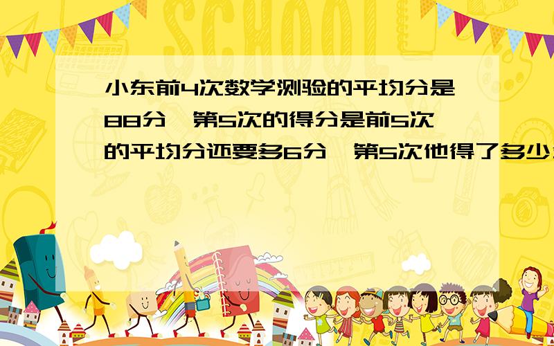 小东前4次数学测验的平均分是88分,第5次的得分是前5次的平均分还要多6分,第5次他得了多少分用方程解