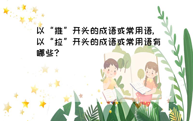 以“推”开头的成语或常用语,以“拉”开头的成语或常用语有哪些?