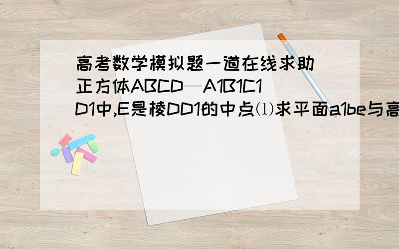 高考数学模拟题一道在线求助 正方体ABCD—A1B1C1D1中,E是棱DD1的中点⑴求平面a1be与高考数学模拟题一道在线求助正方体ABCD—A1B1C1D1中,E是棱DD1的中点⑴求平面a1be与平面abcd所成二面角的正切值