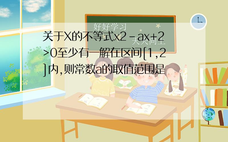 关于X的不等式x2-ax+2>0至少有一解在区间[1,2]内,则常数a的取值范围是