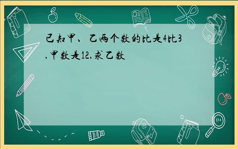 已知甲、乙两个数的比是4比3,甲数是12,求乙数