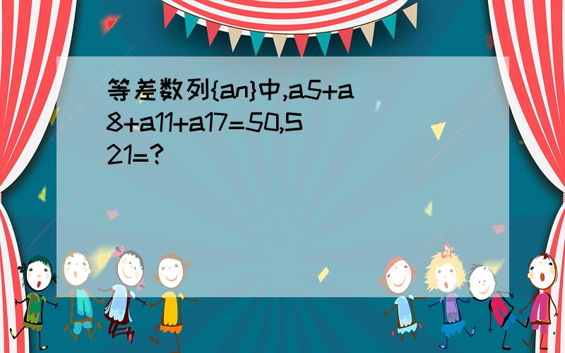 等差数列{an}中,a5+a8+a11+a17=50,S21=?