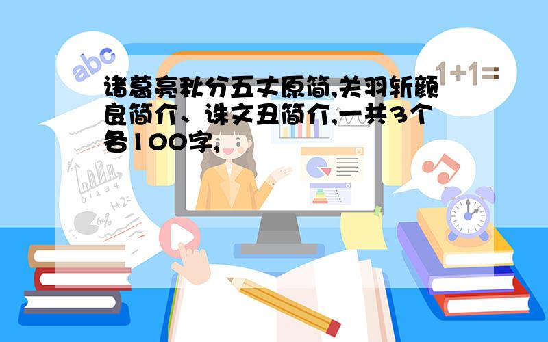 诸葛亮秋分五丈原简,关羽斩颜良简介、诛文丑简介,一共3个各100字,