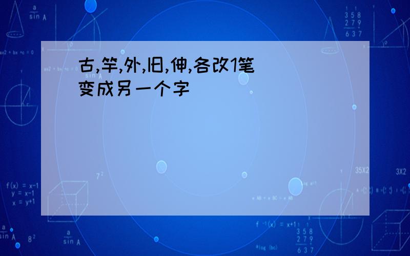 古,竿,外,旧,伸,各改1笔变成另一个字