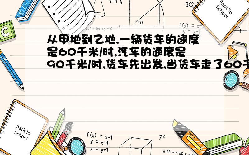 从甲地到乙地,一辆货车的速度是60千米/时,汽车的速度是90千米/时,货车先出发,当货车走了60千米后,汽车从后追赶,最后两生车同时到达乙地,问小汽车经过多长时间追上货车?甲、乙两地相距多