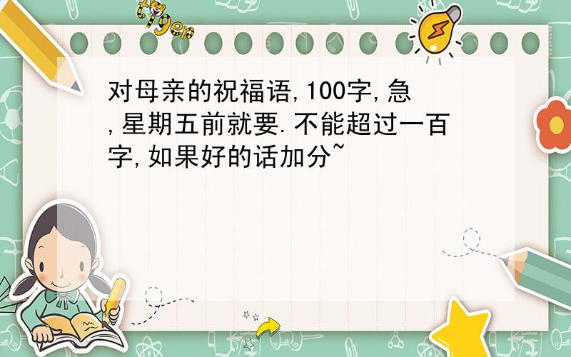 对母亲的祝福语,100字,急,星期五前就要.不能超过一百字,如果好的话加分~