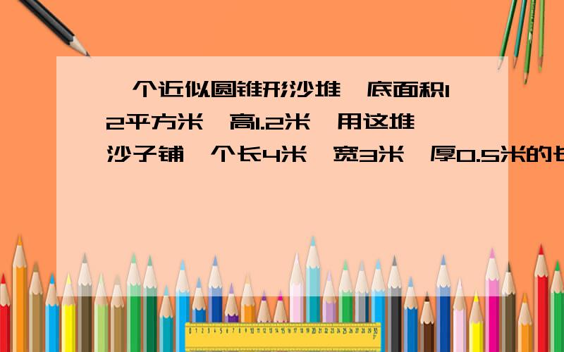 一个近似圆锥形沙堆,底面积12平方米,高1.2米,用这堆沙子铺一个长4米,宽3米,厚0.5米的长方形沙池!这堆沙子够不够!急