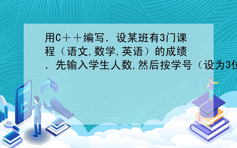 用C＋＋编写．设某班有3门课程（语文,数学,英语）的成绩．先输入学生人数,然后按学号（设为3位）从小到大的顺序依次输入学生学号和学生成绩．编写实现：1,统计每门课程全班的总成绩