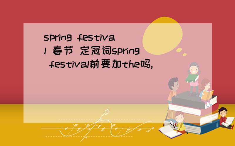 spring festival 春节 定冠词spring festival前要加the吗,