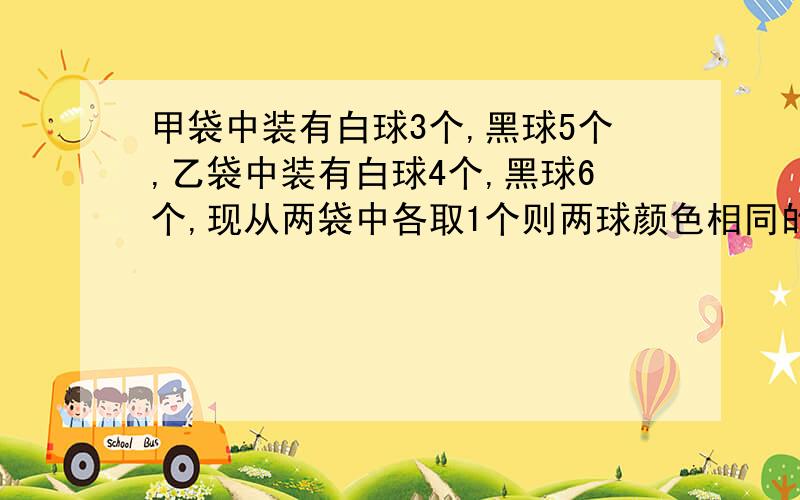 甲袋中装有白球3个,黑球5个,乙袋中装有白球4个,黑球6个,现从两袋中各取1个则两球颜色相同的概率