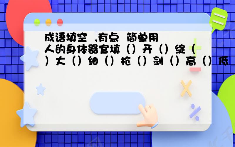 成语填空  ,有点  简单用人的身体器官填（）开（）绽（）大（）细（）枪（）剑（）高（）低