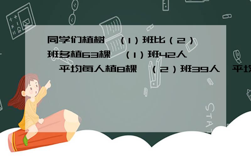 同学们植树,（1）班比（2）班多植63棵,（1）班42人,平均每人植8棵,（2）班39人,平均每人植多少棵树?解方程