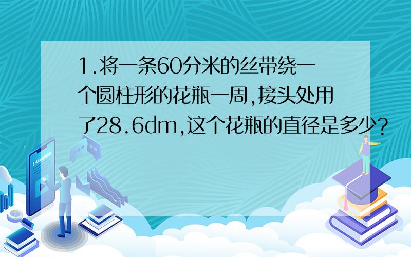 1.将一条60分米的丝带绕一个圆柱形的花瓶一周,接头处用了28.6dm,这个花瓶的直径是多少?