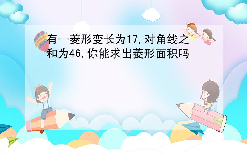 有一菱形变长为17,对角线之和为46,你能求出菱形面积吗