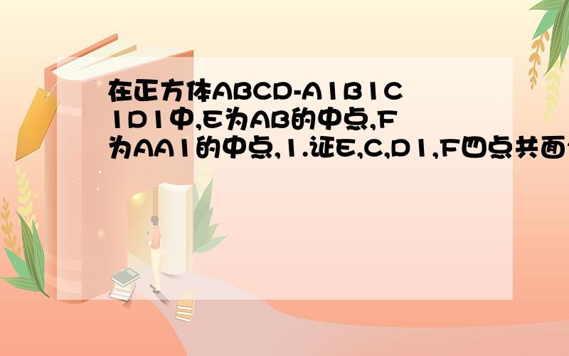 在正方体ABCD-A1B1C1D1中,E为AB的中点,F为AA1的中点,1.证E,C,D1,F四点共面2.CE,DF1,DA三线共点