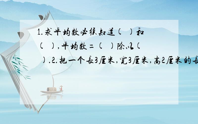 1.求平均数必须知道( )和( ),平均数=( )除以( ).2.把一个长3厘米,宽3厘米,高2厘米的长方形木料切成棱长1厘米的小方块,可以切( )块.