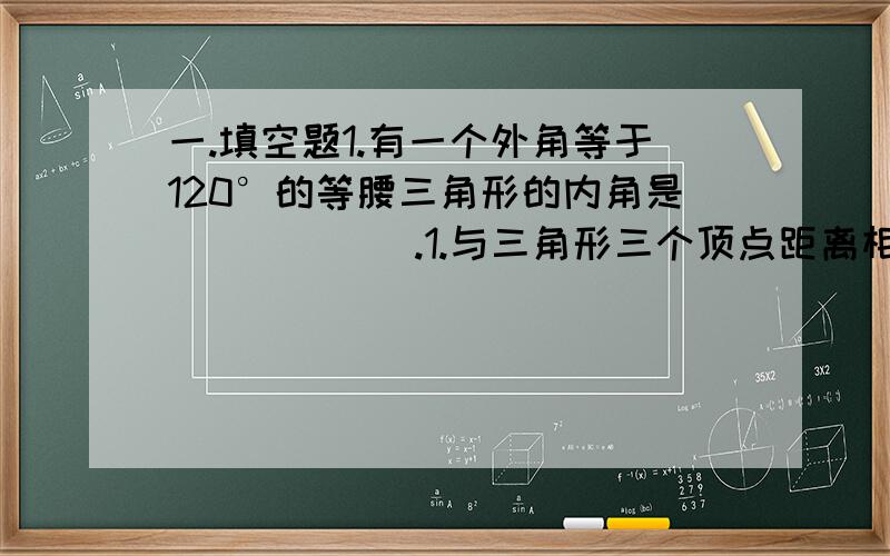 一.填空题1.有一个外角等于120°的等腰三角形的内角是______.1.与三角形三个顶点距离相等的点,是这个三角形的( )A.三条中线的交点 B.三条角平分线的交点C.三条高的交点 D.三条垂直平分线的交