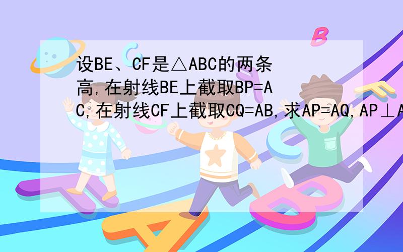 设BE、CF是△ABC的两条高,在射线BE上截取BP=AC,在射线CF上截取CQ=AB,求AP=AQ,AP⊥AQ.