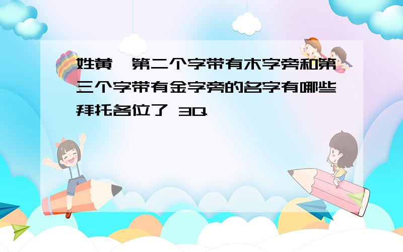 姓黄,第二个字带有木字旁和第三个字带有金字旁的名字有哪些拜托各位了 3Q