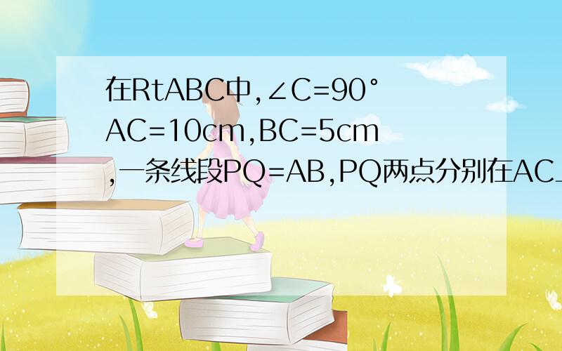 在RtABC中,∠C=90°AC=10cm,BC=5cm,一条线段PQ=AB,PQ两点分别在AC上和过A点且垂直于AC的射线AM上运动,问P点运动到AC什么位置时,△ABC≌△QPA?有p点运动到什么位置时,△ABC≌△PQA?