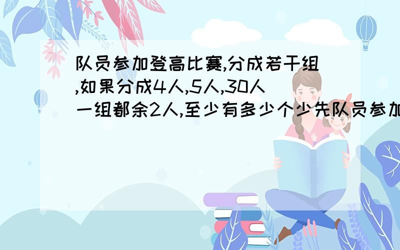 队员参加登高比赛,分成若干组,如果分成4人,5人,30人一组都余2人,至少有多少个少先队员参加?(要列试和过程)