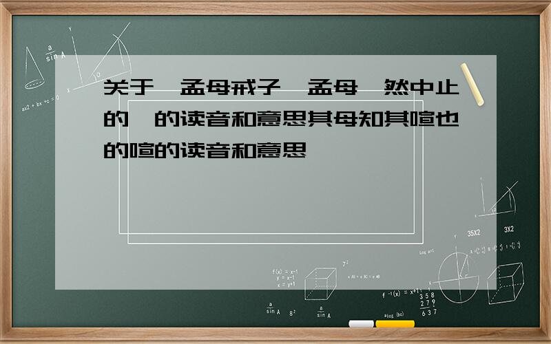 关于《孟母戒子》孟母辍然中止的辍的读音和意思其母知其喧也的喧的读音和意思