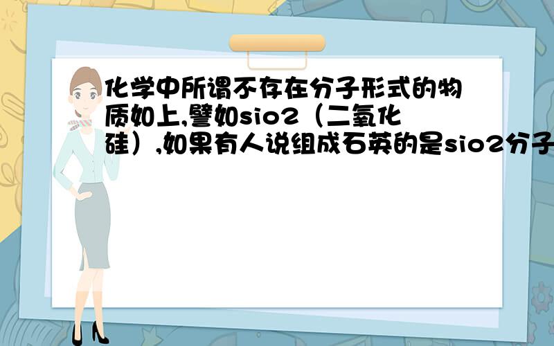 化学中所谓不存在分子形式的物质如上,譬如sio2（二氧化硅）,如果有人说组成石英的是sio2分子,那明显是错的.因为sio2是二氧化硅的最简式,并不是分子式.所以我想知道高中化学中还有哪些物