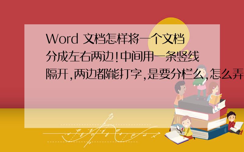 Word 文档怎样将一个文档分成左右两边!中间用一条竖线隔开,两边都能打字,是要分栏么,怎么弄?