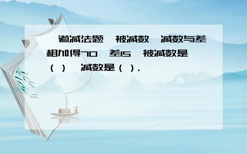 一道减法题,被减数、减数与差相加得70,差15,被减数是（）,减数是（）.