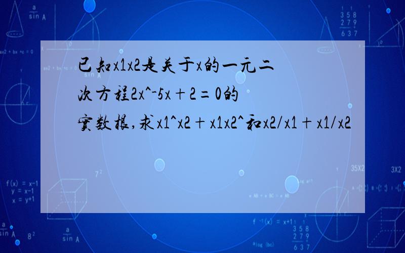 已知x1x2是关于x的一元二次方程2x^-5x+2=0的实数根,求x1^x2+x1x2^和x2/x1+x1/x2