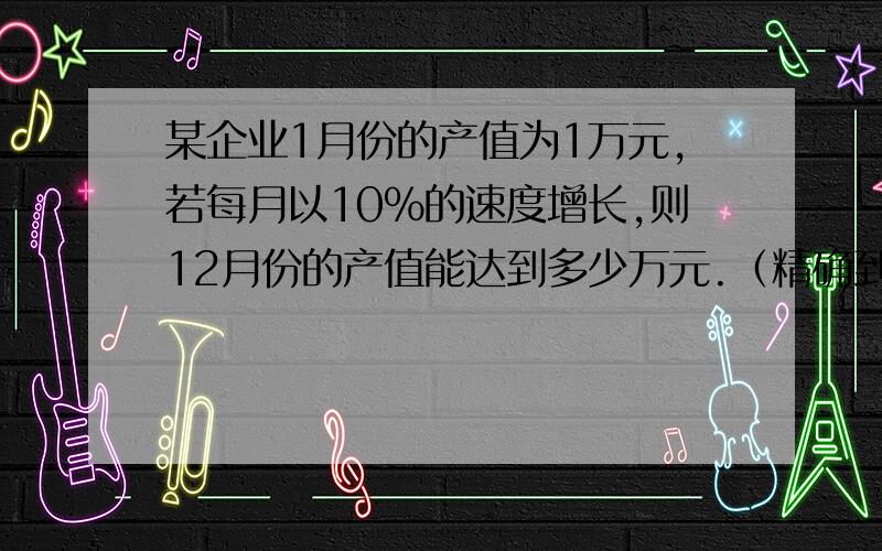 某企业1月份的产值为1万元,若每月以10%的速度增长,则12月份的产值能达到多少万元.（精确到0..001）