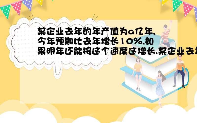 某企业去年的年产值为a亿年,今年预期比去年增长10％,如果明年还能按这个速度这增长.某企业去年的年产值为a亿年,今年预期比去年增长10％,如果明年还能按这个速度这增长,请你预测,该企业