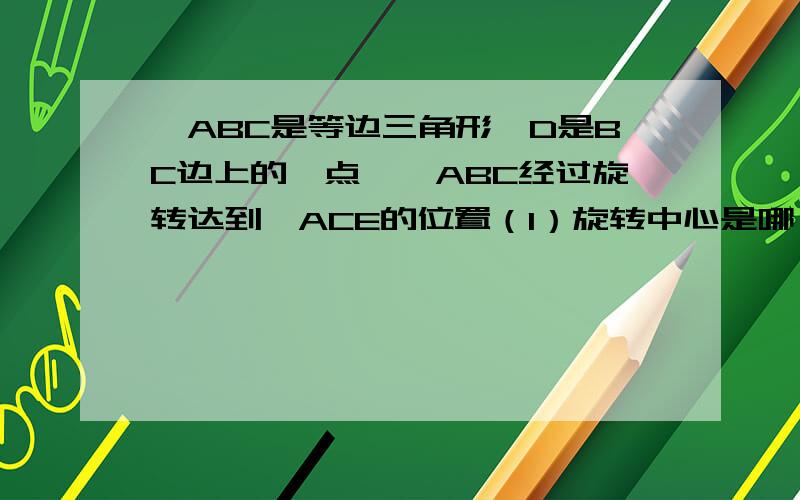 △ABC是等边三角形,D是BC边上的一点,△ABC经过旋转达到△ACE的位置（1）旋转中心是哪一点（2）沿逆时针方向旋转了多少度（3）如果M是AB的中点,那么经过上述旋转后,点M转到了什么位置?