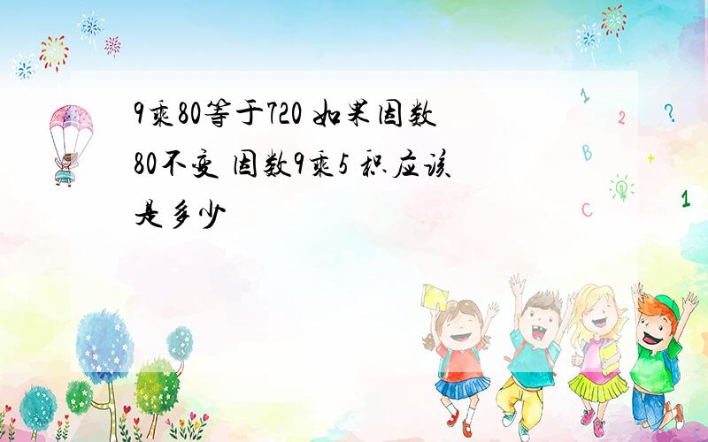 9乘80等于720 如果因数80不变 因数9乘5 积应该是多少