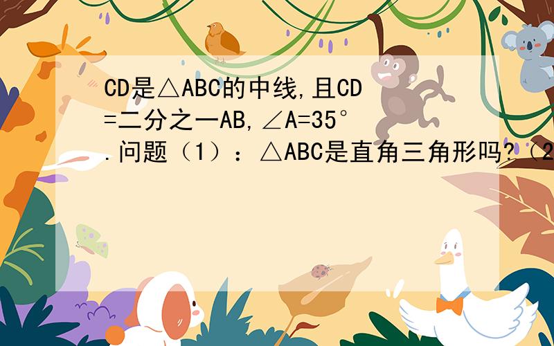 CD是△ABC的中线,且CD=二分之一AB,∠A=35°.问题（1）：△ABC是直角三角形吗?（2）：求∠BCD的度数