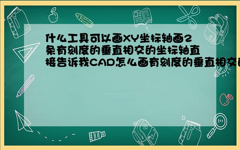 什么工具可以画XY坐标轴画2条有刻度的垂直相交的坐标轴直接告诉我CAD怎么画有刻度的垂直相交的坐标轴就可以了，我没学过，最好具体点，