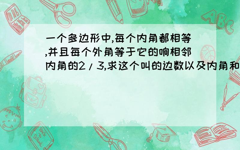 一个多边形中,每个内角都相等,并且每个外角等于它的响相邻内角的2/3,求这个叫的边数以及内角和.