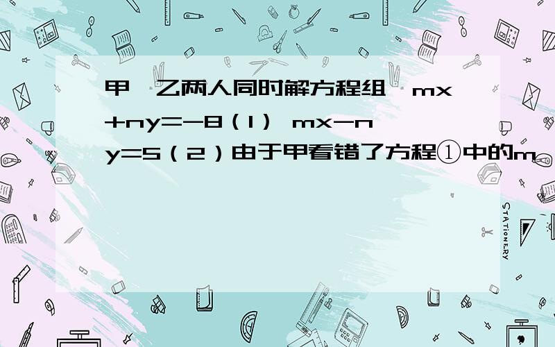 甲、乙两人同时解方程组{mx+ny=-8（1） mx-ny=5（2）由于甲看错了方程①中的m,得到的解是{x=4 y=2,乙看错了方程中②的n,得到的解是{x=2 y=5,试求正确m、n的值