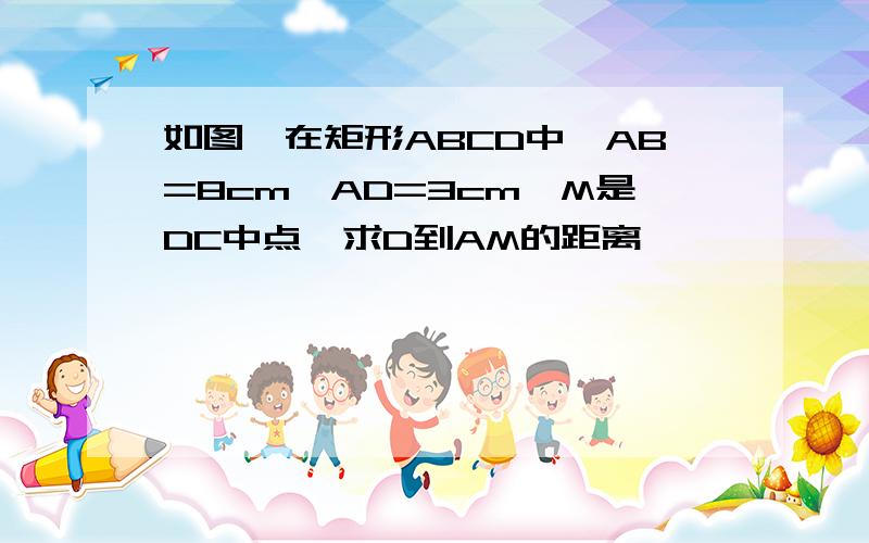 如图,在矩形ABCD中,AB=8cm,AD=3cm,M是DC中点,求D到AM的距离