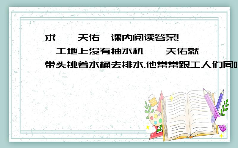 求《詹天佑》课内阅读答案!——工地上没有抽水机,詹天佑就带头挑着水桶去排水.他常常跟工人们同吃同住不离开工地.概括这段话的意思!——————————————————————