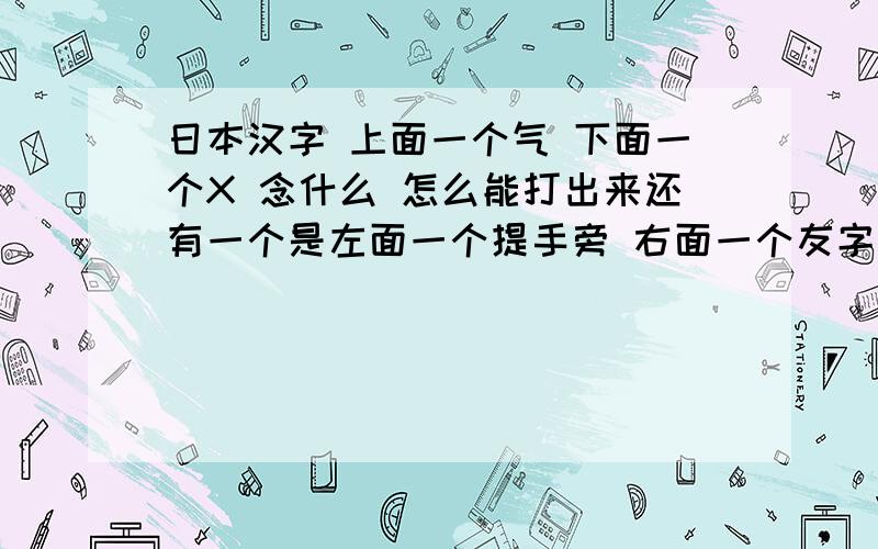 日本汉字 上面一个气 下面一个X 念什么 怎么能打出来还有一个是左面一个提手旁 右面一个友字