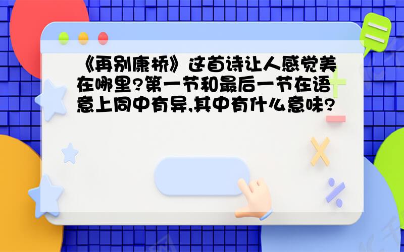 《再别康桥》这首诗让人感觉美在哪里?第一节和最后一节在语意上同中有异,其中有什么意味?