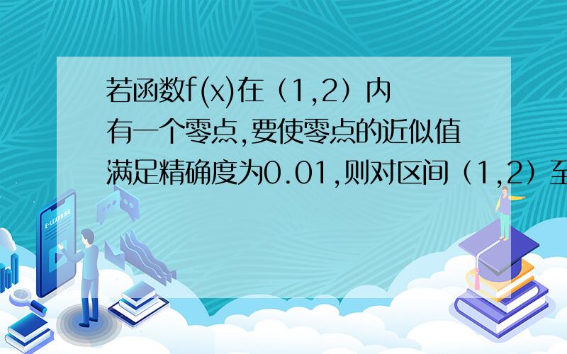 若函数f(x)在（1,2）内有一个零点,要使零点的近似值满足精确度为0.01,则对区间（1,2）至少二分（ ）多少次?为什么是100啊？