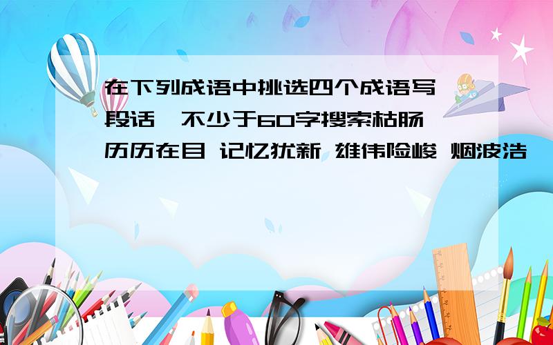 在下列成语中挑选四个成语写一段话,不少于60字搜索枯肠 历历在目 记忆犹新 雄伟险峻 烟波浩淼 无边无际 走投无路 身历其境 津津有味 气象万千 美不胜收 眼花缭乱 心旷神怡 五彩纷呈 悲