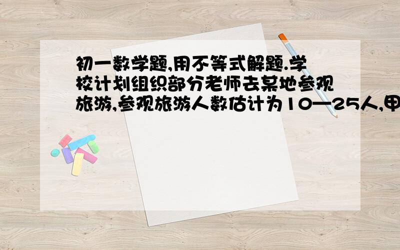 初一数学题,用不等式解题.学校计划组织部分老师去某地参观旅游,参观旅游人数估计为10—25人,甲,乙两家旅行设的服务质量相同,且报价都是200元,经过协商,甲旅行社表示可给予每位旅客7.5折