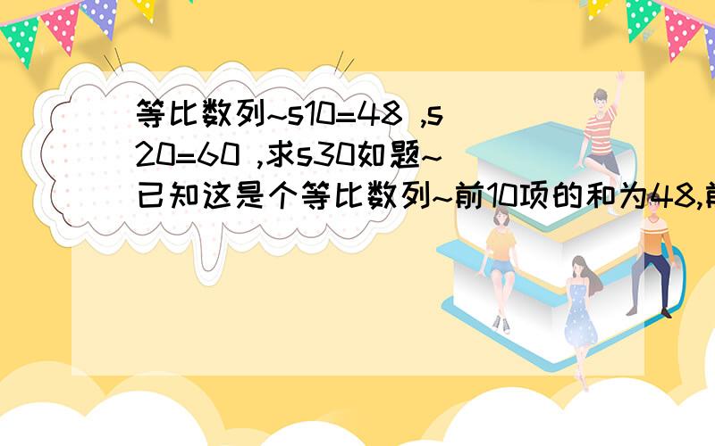 等比数列~s10=48 ,s20=60 ,求s30如题~已知这是个等比数列~前10项的和为48,前20项的和为60,求前30项的和为……有选项的~75 68 63 54 四个~江下归人：好象没有100这个选项~