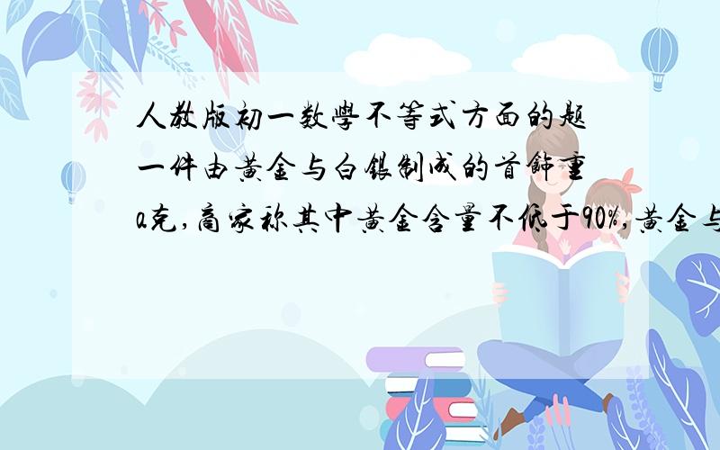 人教版初一数学不等式方面的题一件由黄金与白银制成的首饰重a克,商家称其中黄金含量不低于90%,黄金与白银的密度分别是19.3g/cm3与10.5/cm3,列出不等式表示这件首饰的体积应满足什么条件.