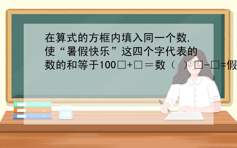 在算式的方框内填入同一个数,使“暑假快乐”这四个字代表的数的和等于100□+□＝数（ ）□-□=假（ ） □×□=快（ ) □÷□=乐（）