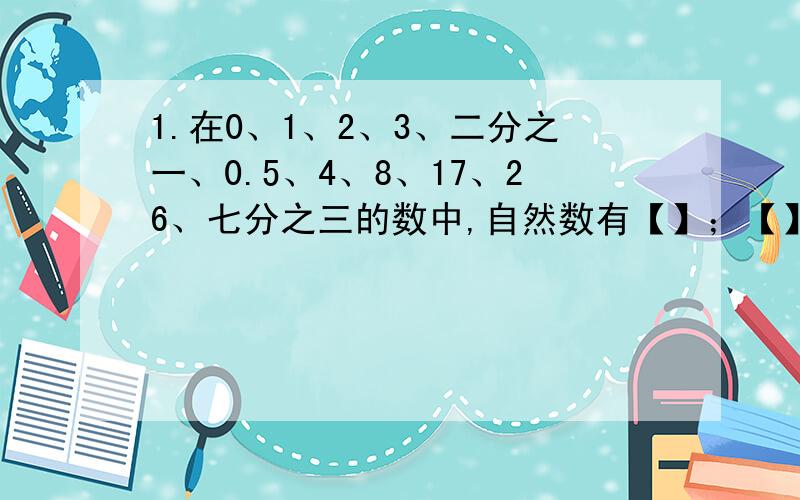 1.在0、1、2、3、二分之一、0.5、4、8、17、26、七分之三的数中,自然数有【】；【】整数有【】；奇数有【】；偶数有【】；质数有【】；合数有【】；小数有【】；2、能同时被2、3、5整除